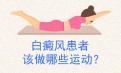 北京治疗专家介绍：白癜风患者怎样锻炼效果好